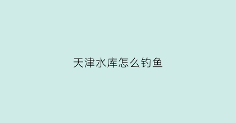 天津水库怎么钓鱼