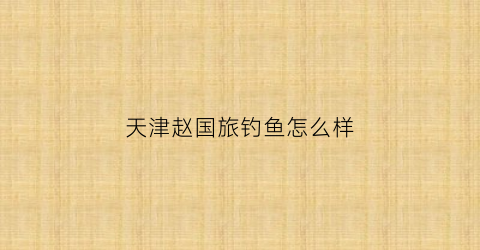 天津赵国旅钓鱼怎么样(赵国堂最新消息)