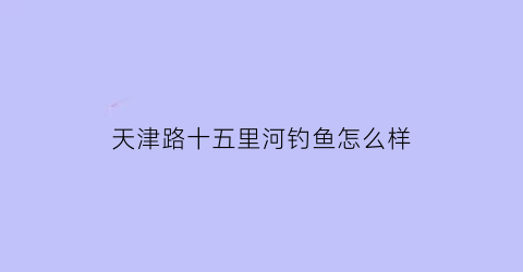 天津路十五里河钓鱼怎么样