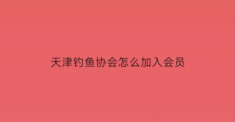 天津钓鱼协会怎么加入会员(首页天津钓鱼网)