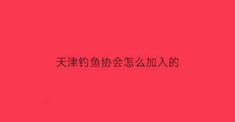 天津钓鱼协会怎么加入的