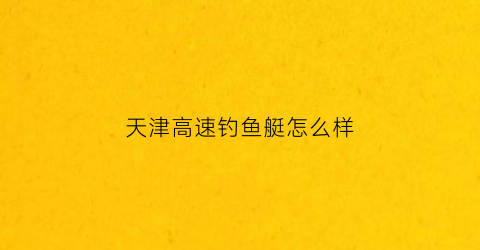 天津高速钓鱼艇怎么样(天津收费钓鱼的地方)