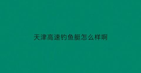 天津高速钓鱼艇怎么样啊(天津海钓船)