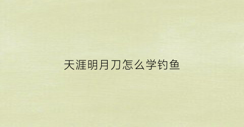 天涯明月刀怎么学钓鱼(天涯明月刀怎么钓鱼技能)
