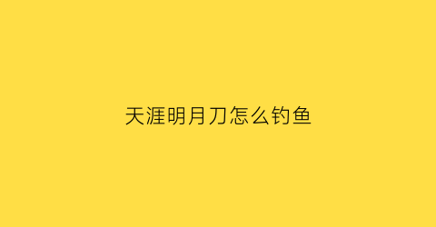 “天涯明月刀怎么钓鱼(天涯明月刀怎么钓鱼端游)