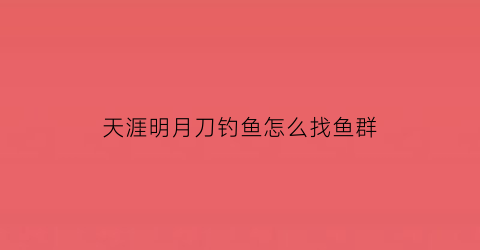 “天涯明月刀钓鱼怎么找鱼群(天涯明月刀钓鱼哪里钓鱼)