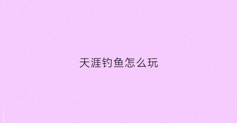 天涯钓鱼怎么玩(天涯区钓鱼的地方)
