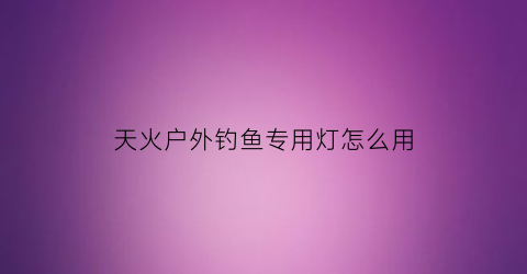 “天火户外钓鱼专用灯怎么用(天火f31b夜钓灯多少钱)