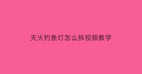 天火钓鱼灯怎么拆视频教学(天火钓灯评价)
