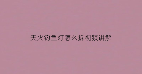 天火钓鱼灯怎么拆视频讲解(天火f31b夜钓灯多少钱)