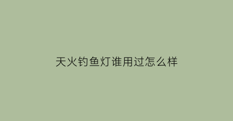天火钓鱼灯谁用过怎么样(天火灯具怎么样)