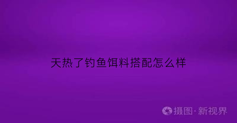 “天热了钓鱼饵料搭配怎么样(天气热钓鱼用什么饵料)