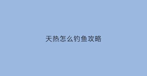 天热怎么钓鱼攻略(天气热怎么钓)
