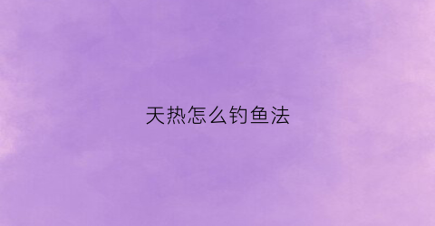 天热怎么钓鱼法(天气热怎么钓鱼)