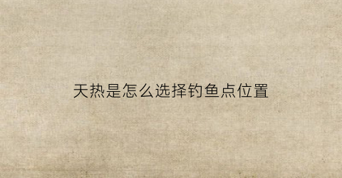 天热是怎么选择钓鱼点位置(天气热如何选择钓点)