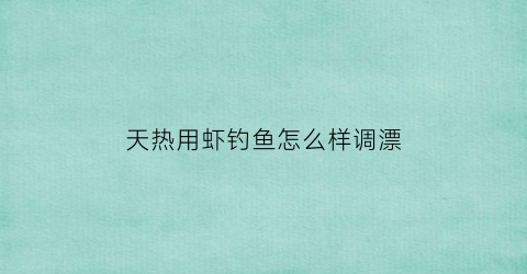 天热用虾钓鱼怎么样调漂(天热用虾钓鱼怎么样调漂好)