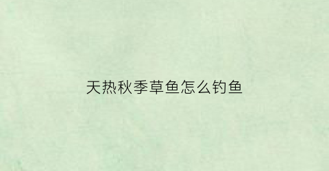 天热秋季草鱼怎么钓鱼(入秋了草鱼怎么钓)