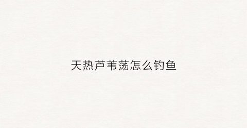 天热芦苇荡怎么钓鱼(天热芦苇荡怎么钓鱼视频)