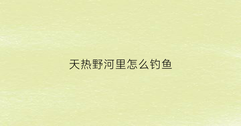 天热野河里怎么钓鱼