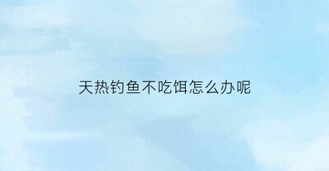 “天热钓鱼不吃饵怎么办呢(天热钓鱼不吃饵怎么办呢图片)