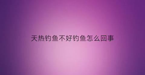 “天热钓鱼不好钓鱼怎么回事(天热不适合钓鱼)