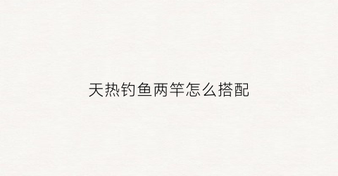 天热钓鱼两竿怎么搭配