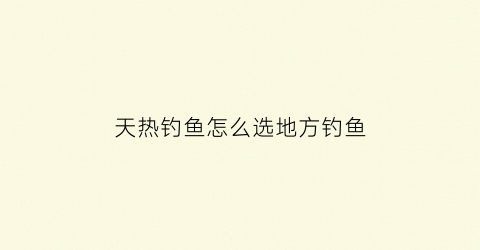 天热钓鱼怎么选地方钓鱼(天热适合钓鱼吗应该怎么钓)