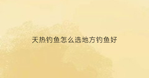 天热钓鱼怎么选地方钓鱼好(天热钓鱼怎么选地方钓鱼好点)