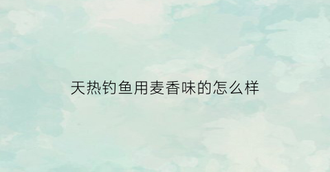 天热钓鱼用麦香味的怎么样