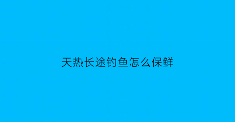 “天热长途钓鱼怎么保鲜(天热长途钓鱼怎么保鲜的)