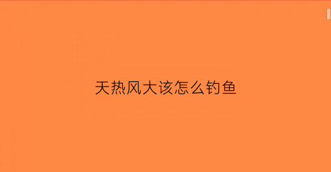 天热风大该怎么钓鱼(天热有风怎么钓鱼)