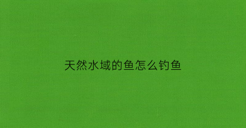 “天然水域的鱼怎么钓鱼(天然水域禁钓)
