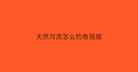 天然河流怎么钓鱼视频(天然河流怎么钓鱼视频教学)