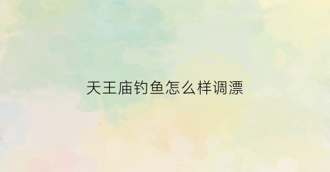 天王庙钓鱼怎么样调漂(天王庙钓鱼怎么样调漂视频)