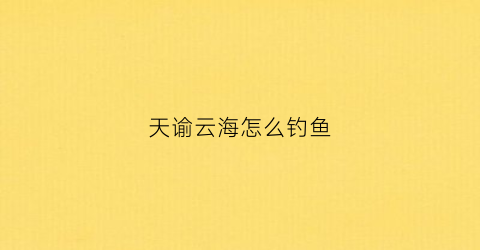 天谕云海怎么钓鱼(天谕云端钓鱼)