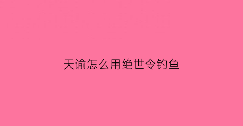 天谕怎么用绝世令钓鱼(天谕绝世令在哪使用)