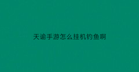 天谕手游怎么挂机钓鱼啊