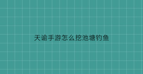 “天谕手游怎么挖池塘钓鱼(天谕手游钓鱼npc)