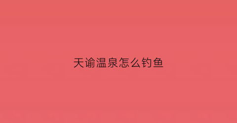 天谕温泉怎么钓鱼(天谕温泉有什么用)