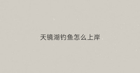 天镜湖钓鱼怎么上岸(天镜湖钓鱼怎么上岸视频)