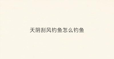 天阴刮风钓鱼怎么钓鱼(天阴刮风好不好钓鱼)