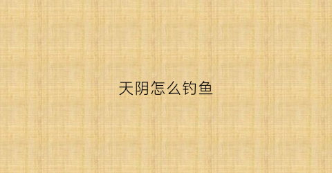 天阴怎么钓鱼(天阴能钓鱼用什么好钓鲫鱼)