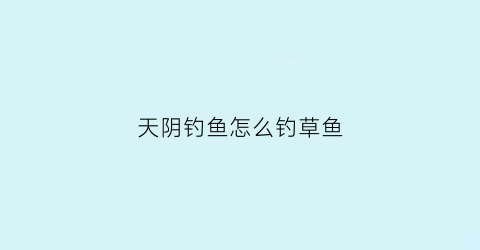 天阴钓鱼怎么钓草鱼(天阴钓鱼怎么钓草鱼视频)