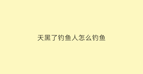 天黑了钓鱼人怎么钓鱼