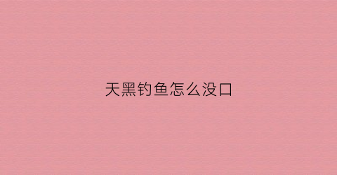 天黑钓鱼怎么没口(钓鱼天黑啦)