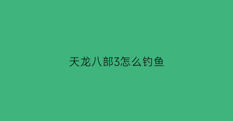 “天龙八部3怎么钓鱼(天龙八部怎么钓鱼不被打)