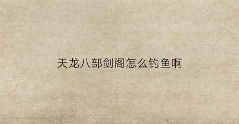 天龙八部剑阁怎么钓鱼啊