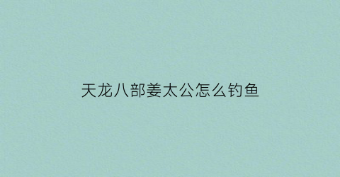 “天龙八部姜太公怎么钓鱼(天龙八部姜太公钓鱼挂机怎样破)