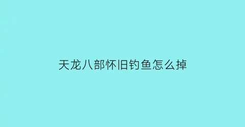天龙八部怀旧钓鱼怎么掉(天龙八部怀旧服钓鱼赚钱之道)