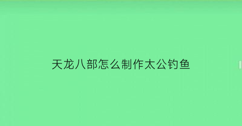 天龙八部怎么制作太公钓鱼